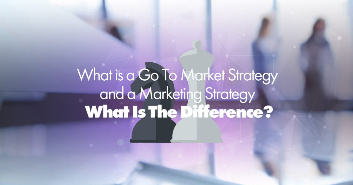 What is a Go To Market Strategy and a Marketing Strategy What Is The Difference